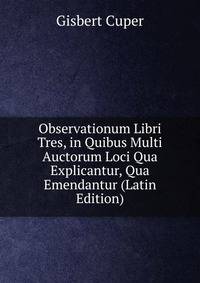 Observationum Libri Tres, in Quibus Multi Auctorum Loci Qua Explicantur, Qua Emendantur (Latin Edition)