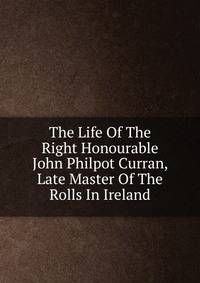 The Life Of The Right Honourable John Philpot Curran, Late Master Of The Rolls In Ireland