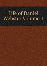 Life of Daniel Webster Volume 1