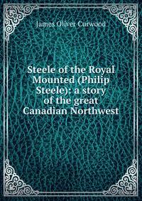 Steele of the Royal Mounted (Philip Steele): a story of the great Canadian Northwest