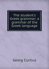The student's Greek grammar: a grammar of the Greek language