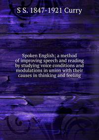 Spoken English; a method of improving speech and reading by studying voice conditions and modulations in union with their causes in thinking and feeling