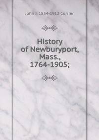 History of Newburyport, Mass., 1764-1905;