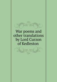 War poems and other translations by Lord Curzon of Kedleston .
