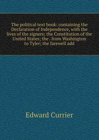 The political text book: containing the Declaration of Independence, with the lives of the signers; the Constitution of the United States; the . from Washington to Tyler; the farewell add