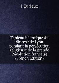 Tableau historique du diocese de Lyon pendant la persecution religieuse de la grande Revolution francaise (French Edition)