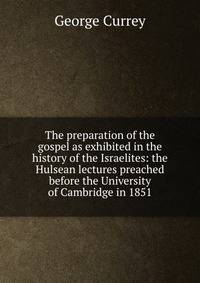 The preparation of the gospel as exhibited in the history of the Israelites: the Hulsean lectures preached before the University of Cambridge in 1851