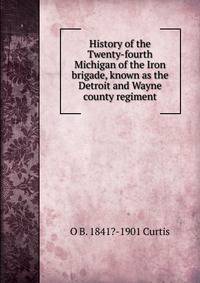 History of the Twenty-fourth Michigan of the Iron brigade, known as the Detroit and Wayne county regiment