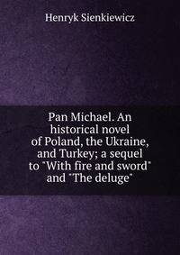 Pan Michael. An historical novel of Poland, the Ukraine, and Turkey; a sequel to "With fire and sword" and "The deluge"