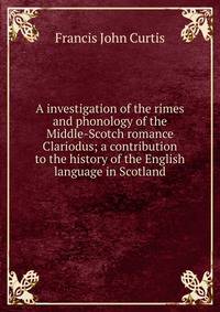 A investigation of the rimes and phonology of the Middle-Scotch romance Clariodus; a contribution to the history of the English language in Scotland