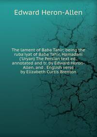The lament of Baba Tahir; being the ruba'iyat of Baba Tahir, Hamadani ('Uryan) The Persian text ed., annotated and tr. by Edward Heron-Allen, and . English verse by Elizabeth Curtis Brenton