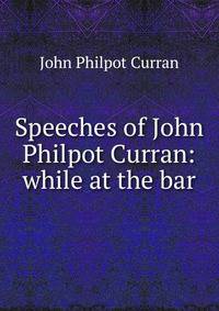 Speeches of John Philpot Curran: while at the bar