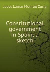 Constitutional government in Spain; a sketch