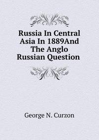 Russia In Central Asia In 1889And The Anglo Russian Question .