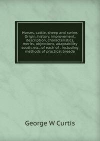 Horses, cattle, sheep and swine. Origin, history, improvement, description, characteristics, merits, objections, adaptability south, etc., of each of . including methods of practical breede