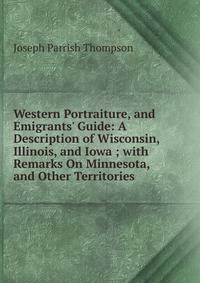 Western Portraiture, and Emigrants' Guide: A Description of Wisconsin, Illinois, and Iowa ; with Remarks On Minnesota, and Other Territories