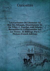 Les Curiosit?s De L'histoire: Le Roy Des Ribauds, Dissertations De Du Tillet, C. Fauchet And Others Recueillies Et Collationn?es Sur Les Textes . Et Bibliogr. Par L. Pichon (French Edition)