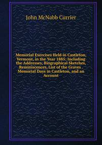 Memorial Exercises Held in Castleton, Vermont, in the Year 1885: Including the Addresses, Biographical Sketches, Reminiscences, List of the Graves . Memorial Days in Castleton, and an Account