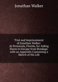 Trial and Imprisonment of Jonathan Walker: At Pensacola, Florida, for Aiding Slaves to Escape from Bondage. with an Appendix Containing a Sketch of His Life