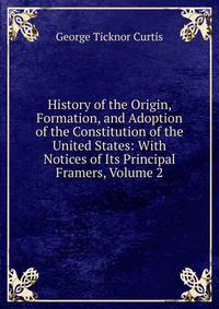 History of the Origin, Formation, and Adoption of the Constitution of the United States: With Notices of Its Principal Framers, Volume 2