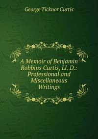 A Memoir of Benjamin Robbins Curtis, Ll. D.: Professional and Miscellaneous Writings