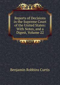 Reports of Decisions in the Supreme Court of the United States: With Notes, and a Digest, Volume 22