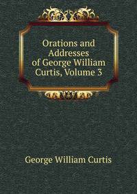 Orations and Addresses of George William Curtis, Volume 3