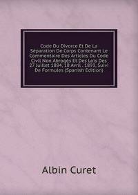 Code Du Divorce Et De La Separation De Corps Contenant Le Commentaire Des Articles Du Code Civil Non Abroges Et Des Lois Des 27 Juillet 1884, 18 Avril . 1893, Suivi De Formules (Spanish Edition)