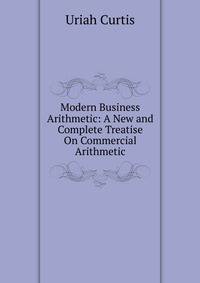 Modern Business Arithmetic: A New and Complete Treatise On Commercial Arithmetic