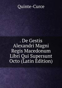 . De Gestis Alexandri Magni Regis Macedonum Libri Qui Supersunt Octo (Latin Edition)