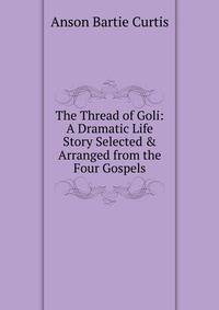 The Thread of Goli: A Dramatic Life Story Selected &amp; Arranged from the Four Gospels