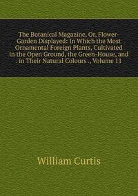 The Botanical Magazine, Or, Flower-Garden Displayed: In Which the Most Ornamental Foreign Plants, Cultivated in the Open Ground, the Green-House, and . in Their Natural Colours ., Volume 11
