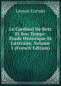 Le Cardinal De Retz Et Son Temps: Etude Historique Et Litteraire, Volume 1 (French Edition)