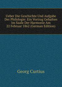 Ueber Die Geschichte Und Aufgabe Der Philologie: Ein Vortrag Gehalten Im Saale Der Harmonie Am 22 Februar 1862 (German Edition)