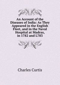 An Account of the Diseases of India: As They Appeared in the English Fleet, and in the Naval Hospital at Madras, in 1782 and L783