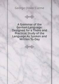 A Grammar of the German Language: Designed for a Thoro and Practical Study of the Language As Spoken and Written To-Day