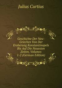 Geschichte Der Neu-Griechen Von Der Eroberung Konstantinopels Bis Auf Die Neuesten Zeiten, Volumes 1-2 (German Edition)