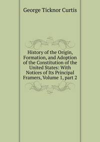 History of the Origin, Formation, and Adoption of the Constitution of the United States: With Notices of Its Principal Framers, Volume 1, part 2