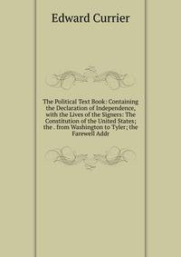 The Political Text Book: Containing the Declaration of Independence, with the Lives of the Signers: The Constitution of the United States; the . from Washington to Tyler; the Farewell Addr