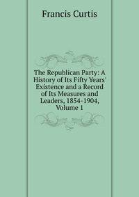 The Republican Party: A History of Its Fifty Years' Existence and a Record of Its Measures and Leaders, 1854-1904, Volume 1