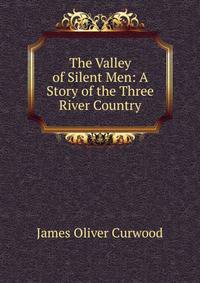 The Valley of Silent Men: A Story of the Three River Country
