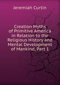 Creation Myths of Primitive America in Relation to the Religious History and Mental Development of Mankind, Part 1