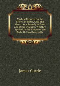 Medical Reports, On the Effects of Water, Cold and Warm: As a Remedy in Fever and Other Diseases, Whether Applied to the Surface of the Body, Or Used Internally .