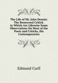 The Life of Mr. John Dennis: The Renowned Critick. in Which Are Likewise Some Observations On Most of the Poets and Criticks, His Contemporaries