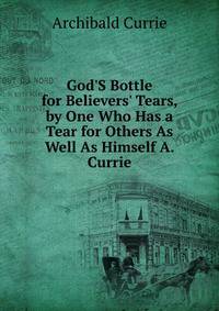 God'S Bottle for Believers' Tears, by One Who Has a Tear for Others As Well As Himself A. Currie.