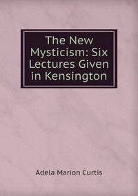 The New Mysticism: Six Lectures Given in Kensington