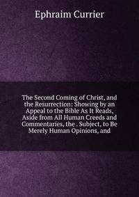 The Second Coming of Christ, and the Resurrection: Showing by an Appeal to the Bible As It Reads, Aside from All Human Creeds and Commentaries, the . Subject, to Be Merely Human Opinions, and