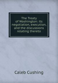 The Treaty of Washington: its negotiation, execution, and the discussions relating thereto