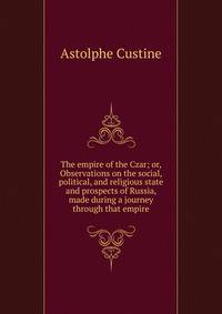 The empire of the Czar; or, Observations on the social, political, and religious state and prospects of Russia, made during a journey through that empire