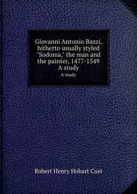 Giovanni Antonio Bazzi, hitherto usually styled "Sodoma," the man and the painter, 1477-1549. A study